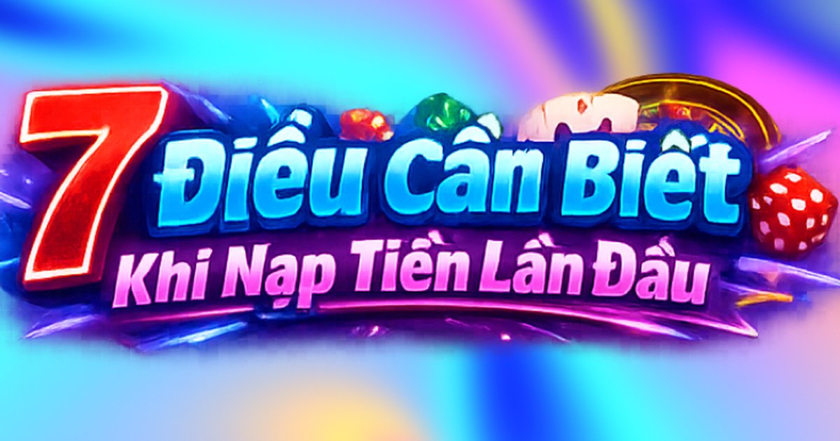7 Điều Cần Kiểm Tra Trước Khi Nạp Tiền Lần Đầu