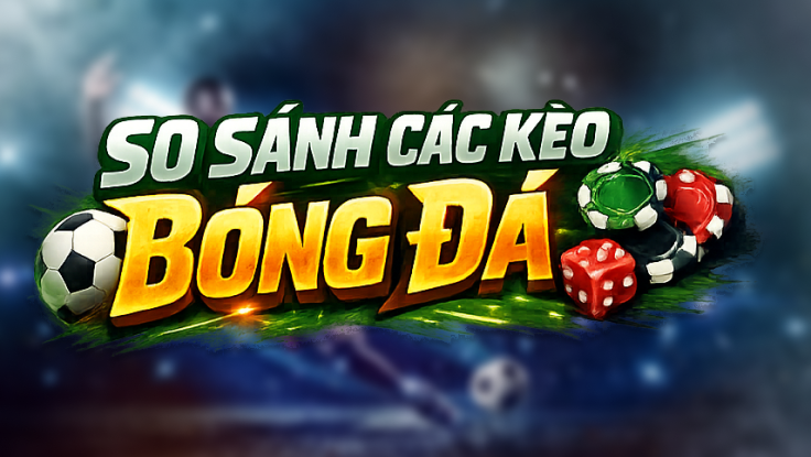 SO SÁNH CÁC KÈO CƯỢC BÓNG ĐÁ PHỔ BIẾN 2026