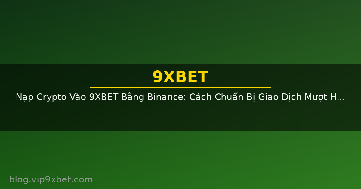 Nạp Crypto Vào 9XBET Bằng Binance: Cách Chuẩn Bị Giao Dịch Mượt Hơn Cho Người Mới