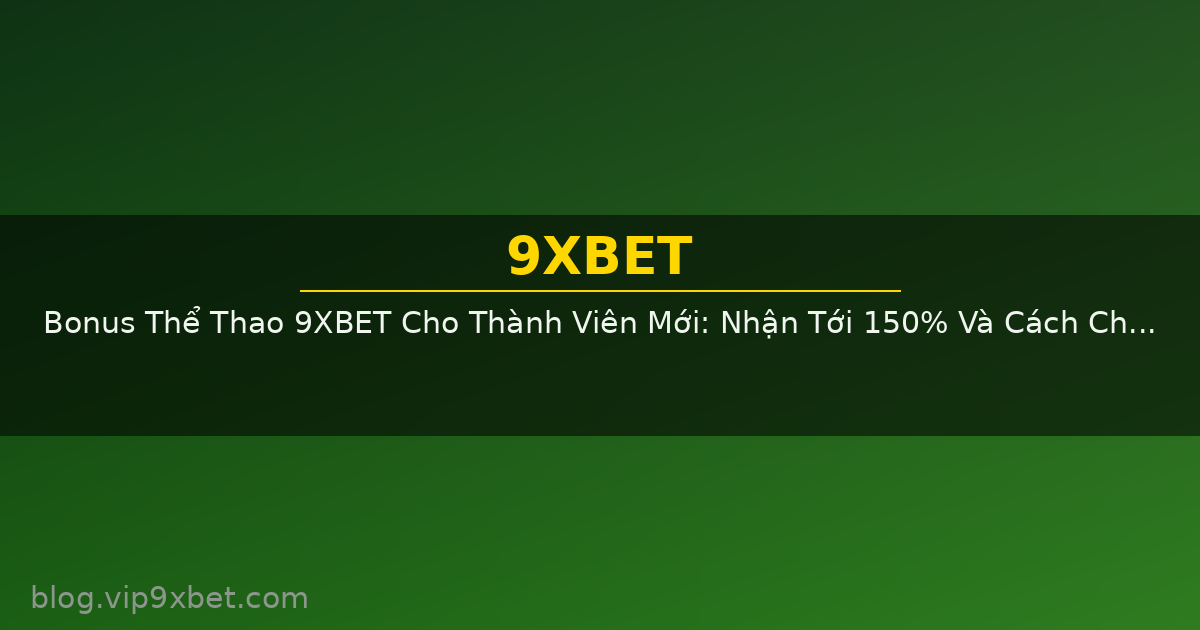 Bonus Thể Thao 9XBET Cho Thành Viên Mới: Nhận Tới 150% Và Cách Chọn Gói Phù Hợp