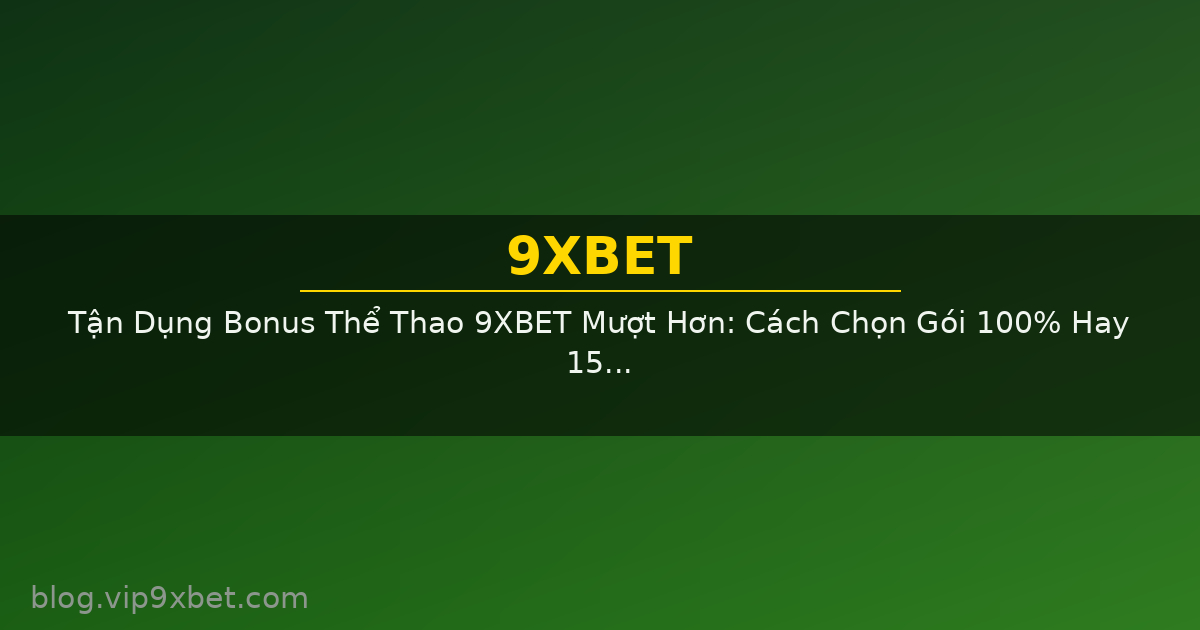 Tận Dụng Bonus Thể Thao 9XBET Mượt Hơn: Cách Chọn Gói 100% Hay 150% Theo Kiểu Vào Kèo