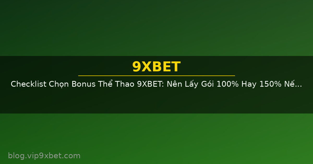 Checklist Chọn Bonus Thể Thao 9XBET: Nên Lấy Gói 100% Hay 150% Nếu Bạn Là Người Mới?