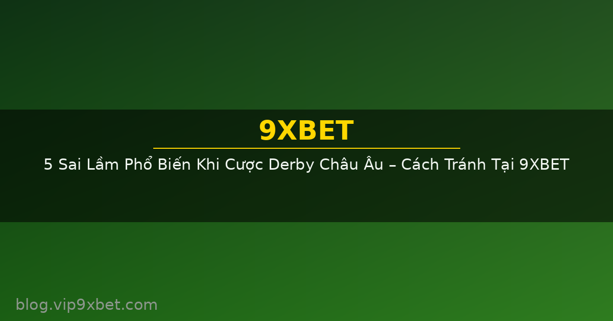 5 Sai Lầm Phổ Biến Khi Cược Derby Châu Âu – Cách Tránh Tại 9XBET