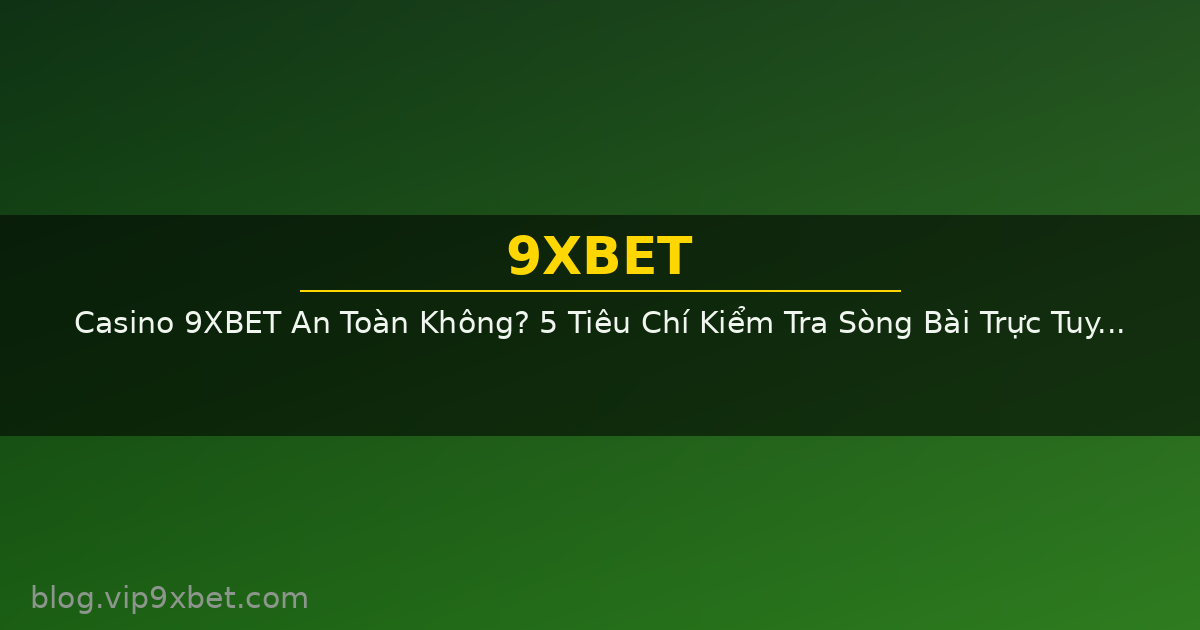 Casino 9XBET An Toàn Không? 5 Tiêu Chí Kiểm Tra Sòng Bài Trực Tuyến 2026