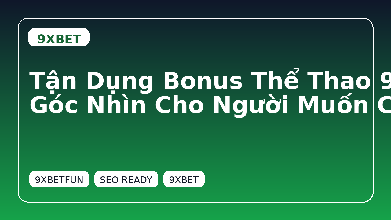 Tận Dụng Bonus Thể Thao 9XBET Mượt Hơn: Góc Nhìn Cho Người Muốn Có Thêm Vốn Để Vào Kèo