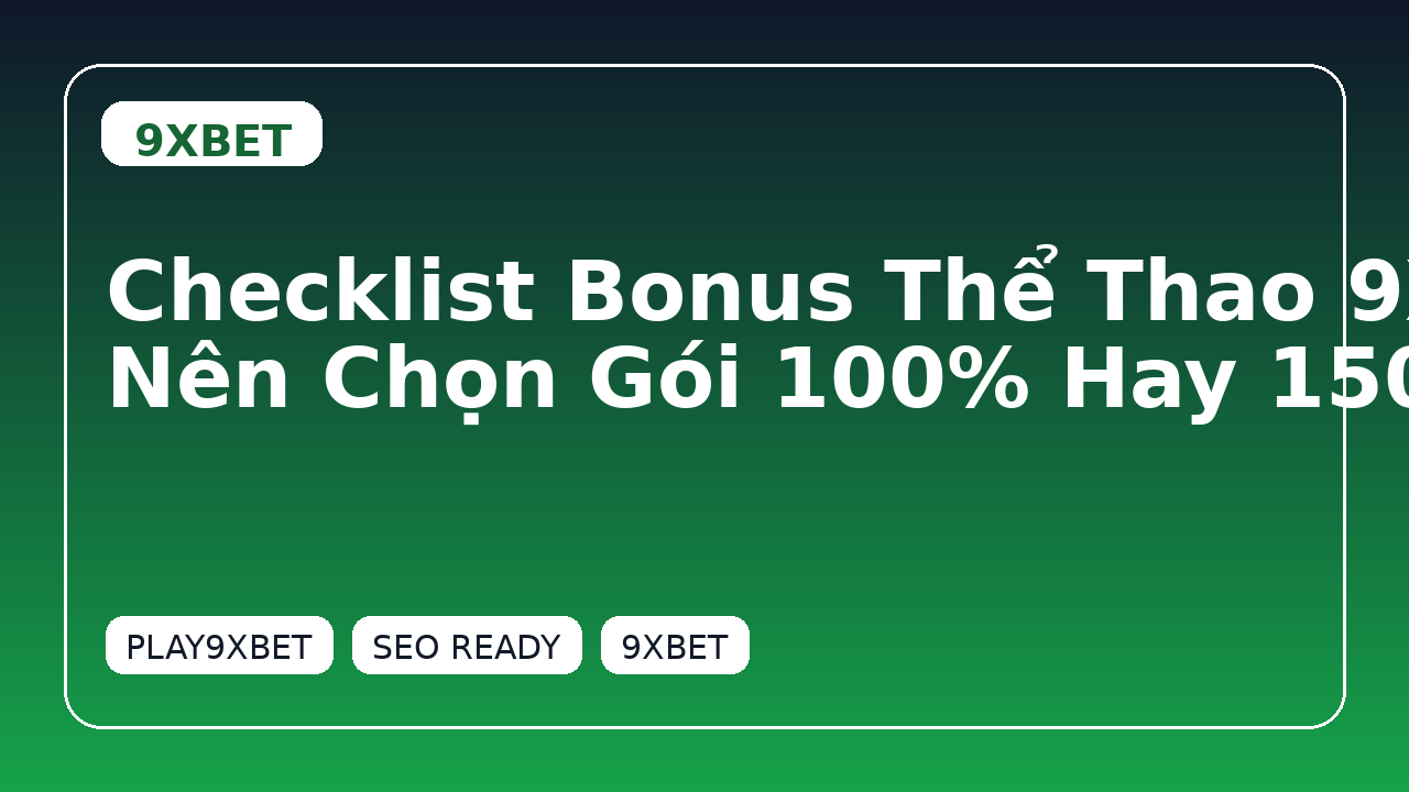 Checklist Bonus Thể Thao 9XBET: Nên Chọn Gói 100% Hay 150% Nếu Bạn Là Người Mới?