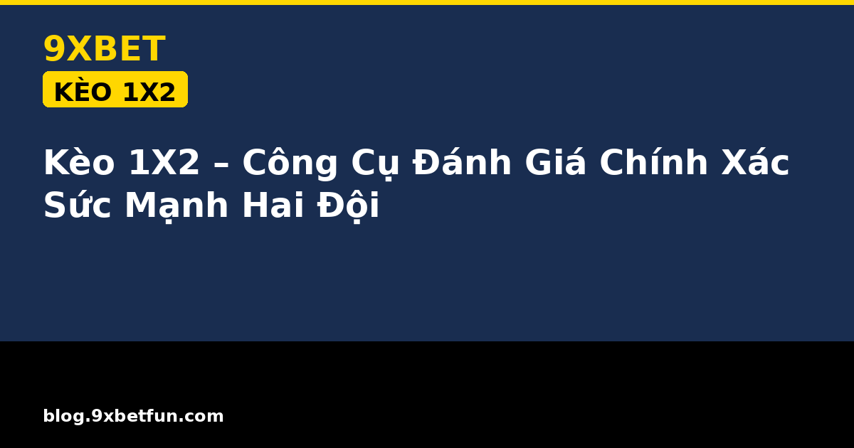 Kèo 1X2 9XBET – Công Cụ Đánh Giá Chính Xác Sức Mạnh Hai Đội