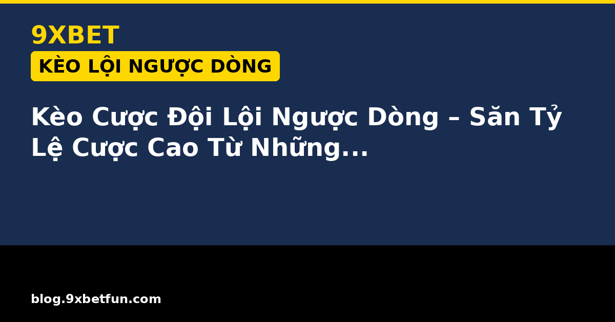 Kèo Cược Đội Lội Ngược Dòng – Săn Tỷ Lệ Cược Cao Từ Những Cuộc Lật Đổ Ngoạn Mục