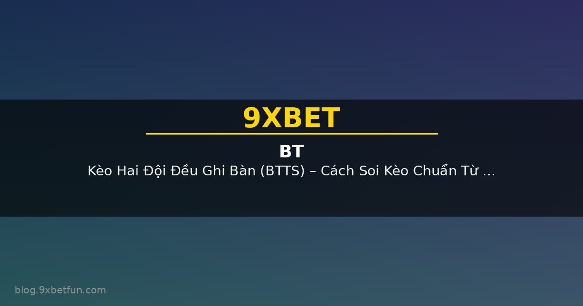 Kèo Hai Đội Đều Ghi Bàn (BTTS) – Cách Soi Kèo Chuẩn Từ Góc Nhìn Chuyên Gia